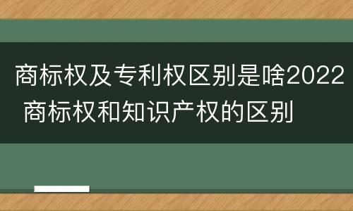 商标权及专利权区别是啥2022 商标权和知识产权的区别