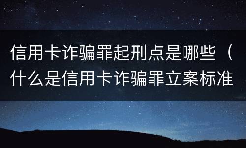 信用卡诈骗罪起刑点是哪些（什么是信用卡诈骗罪立案标准）