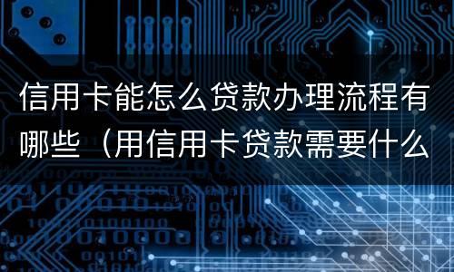 信用卡能怎么贷款办理流程有哪些（用信用卡贷款需要什么手续）