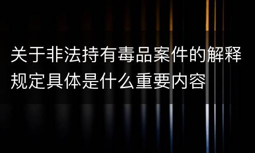 关于非法持有毒品案件的解释规定具体是什么重要内容
