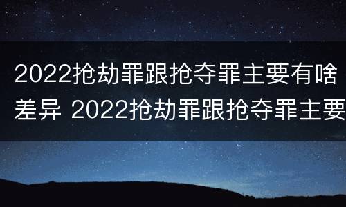 2022抢劫罪跟抢夺罪主要有啥差异 2022抢劫罪跟抢夺罪主要有啥差异呢