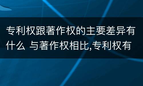 专利权跟著作权的主要差异有什么 与著作权相比,专利权有哪些特征