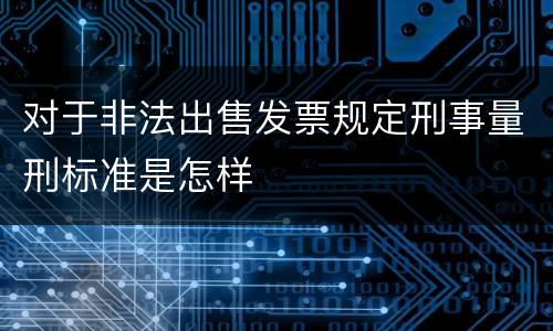 对于非法出售发票规定刑事量刑标准是怎样