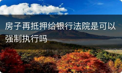 房子再抵押给银行法院是可以强制执行吗