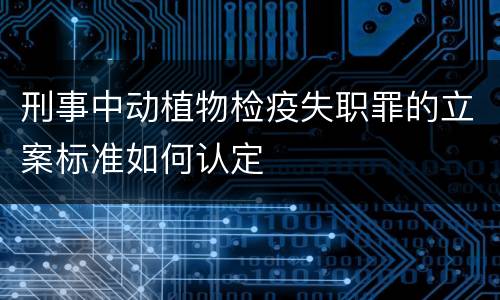 刑事中动植物检疫失职罪的立案标准如何认定