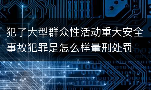 犯了大型群众性活动重大安全事故犯罪是怎么样量刑处罚