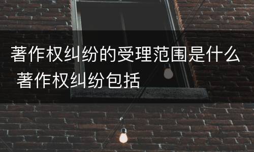 著作权纠纷的受理范围是什么 著作权纠纷包括