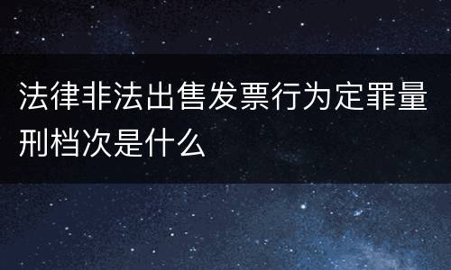 法律非法出售发票行为定罪量刑档次是什么