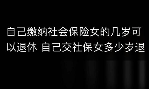 自己缴纳社会保险女的几岁可以退休 自己交社保女多少岁退休