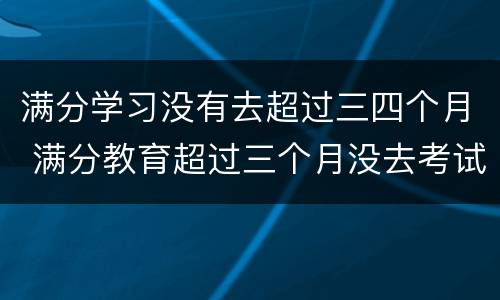 满分学习没有去超过三四个月 满分教育超过三个月没去考试