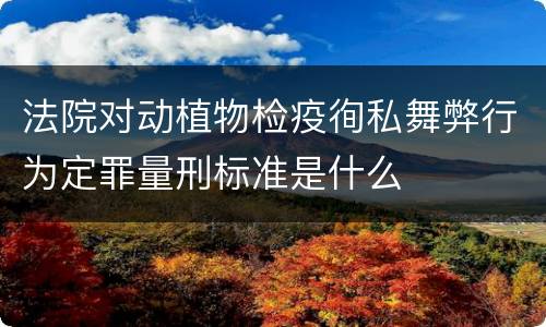法院对动植物检疫徇私舞弊行为定罪量刑标准是什么
