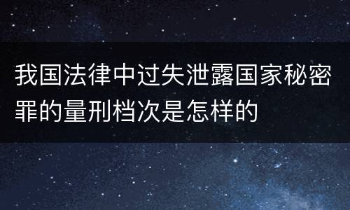 我国法律中过失泄露国家秘密罪的量刑档次是怎样的