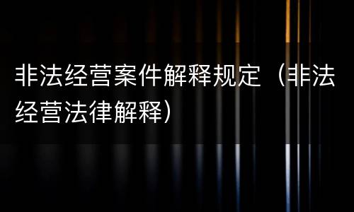 非法经营案件解释规定（非法经营法律解释）