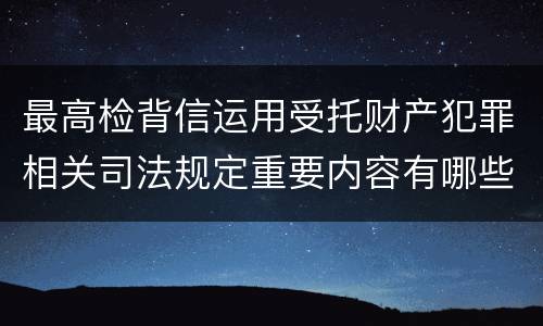 最高检背信运用受托财产犯罪相关司法规定重要内容有哪些