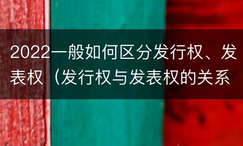 2022一般如何区分发行权、发表权（发行权与发表权的关系）