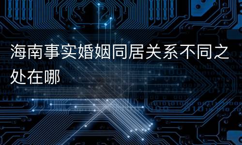 海南事实婚姻同居关系不同之处在哪