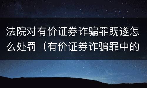 法院对有价证券诈骗罪既遂怎么处罚（有价证券诈骗罪中的有价证券包括）