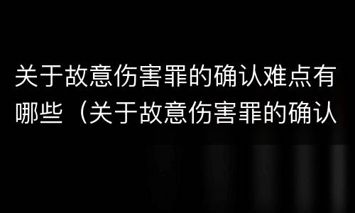 关于故意伤害罪的确认难点有哪些（关于故意伤害罪的确认难点有哪些内容）