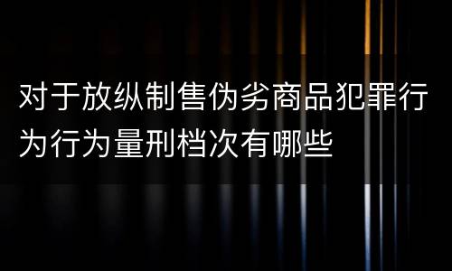 对于放纵制售伪劣商品犯罪行为行为量刑档次有哪些