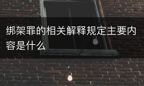 绑架罪的相关解释规定主要内容是什么