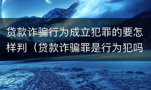 贷款诈骗行为成立犯罪的要怎样判（贷款诈骗罪是行为犯吗）