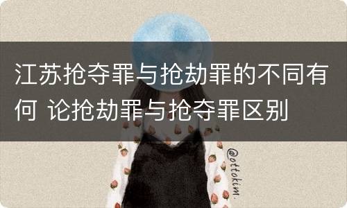 江苏抢夺罪与抢劫罪的不同有何 论抢劫罪与抢夺罪区别