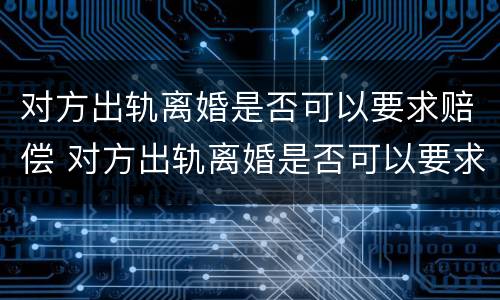 对方出轨离婚是否可以要求赔偿 对方出轨离婚是否可以要求赔偿彩礼