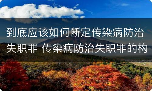 到底应该如何断定传染病防治失职罪 传染病防治失职罪的构成要件