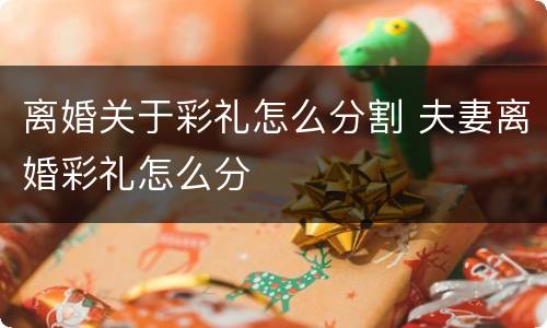 离婚关于彩礼怎么分割 夫妻离婚彩礼怎么分