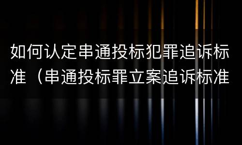 如何认定串通投标犯罪追诉标准（串通投标罪立案追诉标准）