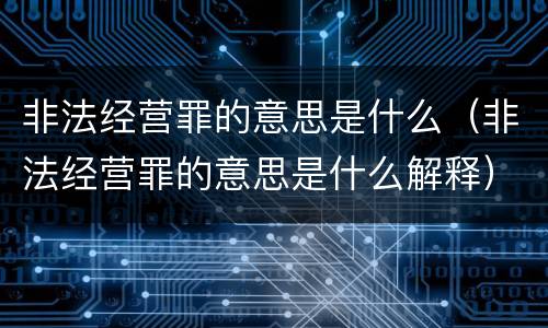 非法经营罪的意思是什么（非法经营罪的意思是什么解释）