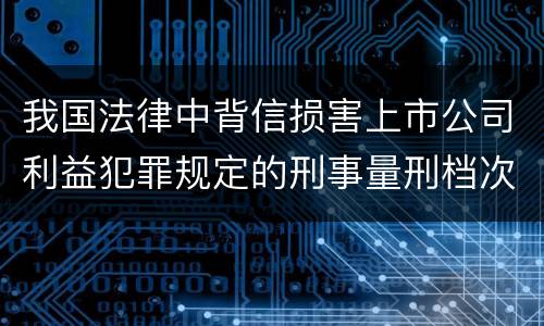 我国法律中背信损害上市公司利益犯罪规定的刑事量刑档次是怎样的