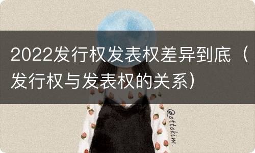 2022发行权发表权差异到底（发行权与发表权的关系）