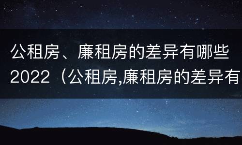 公租房、廉租房的差异有哪些2022（公租房,廉租房的差异有哪些2022年）