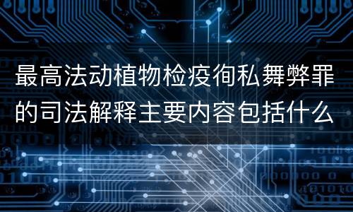 最高法动植物检疫徇私舞弊罪的司法解释主要内容包括什么