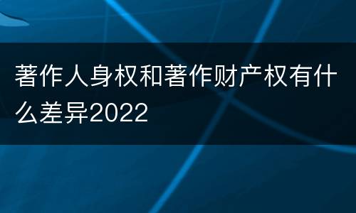 著作人身权和著作财产权有什么差异2022