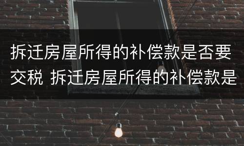拆迁房屋所得的补偿款是否要交税 拆迁房屋所得的补偿款是否要交税费