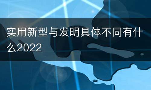 实用新型与发明具体不同有什么2022