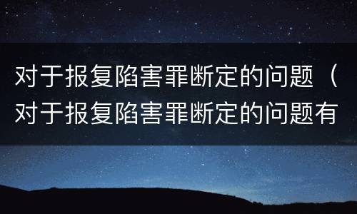 对于报复陷害罪断定的问题（对于报复陷害罪断定的问题有哪些）