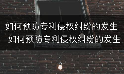 如何预防专利侵权纠纷的发生 如何预防专利侵权纠纷的发生原因