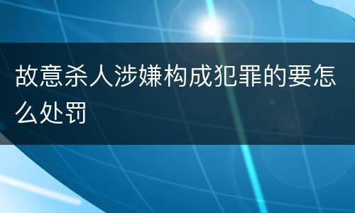 故意杀人涉嫌构成犯罪的要怎么处罚