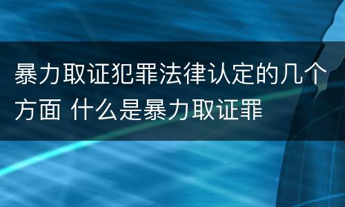 暴力取证犯罪法律认定的几个方面 什么是暴力取证罪