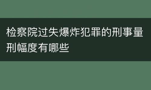 检察院过失爆炸犯罪的刑事量刑幅度有哪些