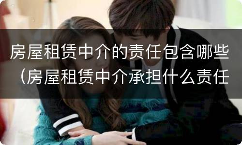房屋租赁中介的责任包含哪些（房屋租赁中介承担什么责任）
