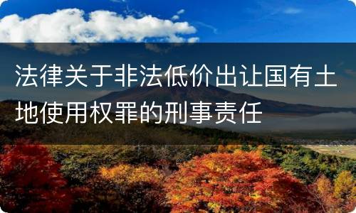 法律关于非法低价出让国有土地使用权罪的刑事责任