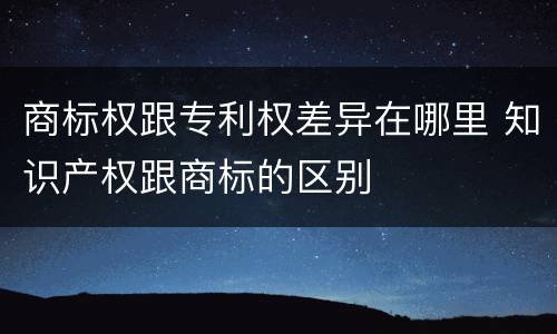 商标权跟专利权差异在哪里 知识产权跟商标的区别