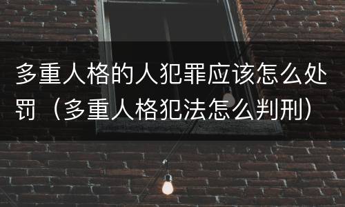 多重人格的人犯罪应该怎么处罚（多重人格犯法怎么判刑）