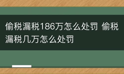 偷税漏税186万怎么处罚 偷税漏税几万怎么处罚