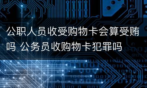 公职人员收受购物卡会算受贿吗 公务员收购物卡犯罪吗