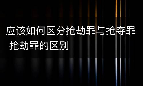 应该如何区分抢劫罪与抢夺罪 抢劫罪的区别